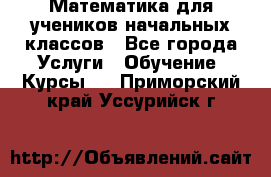 Математика для учеников начальных классов - Все города Услуги » Обучение. Курсы   . Приморский край,Уссурийск г.